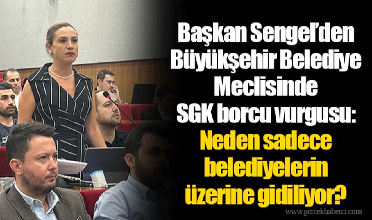 Başkan Sengel’den Büyükşehir Belediye Meclisinde SGK borcu vurgusu: Neden sadece belediyelerin üzerine gidiliyor?