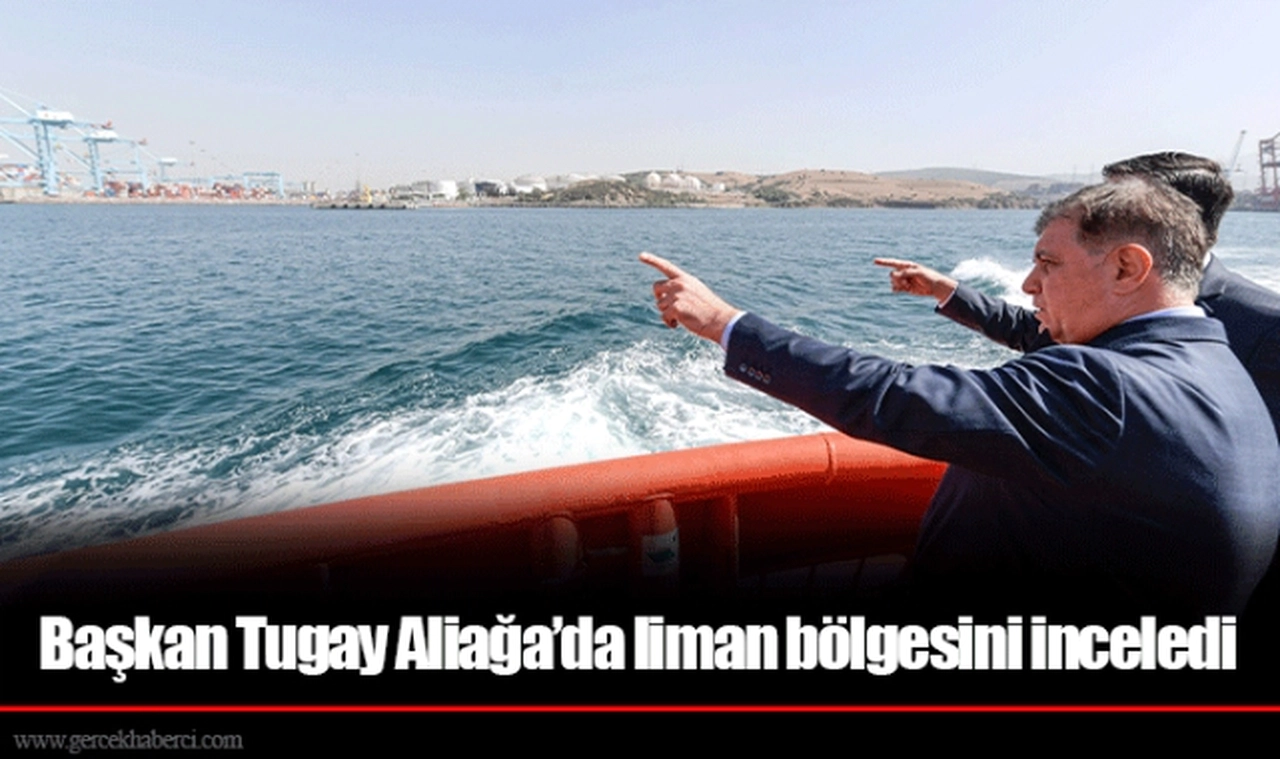 Başkan Tugay Aliağa’da liman bölgesini inceledi
