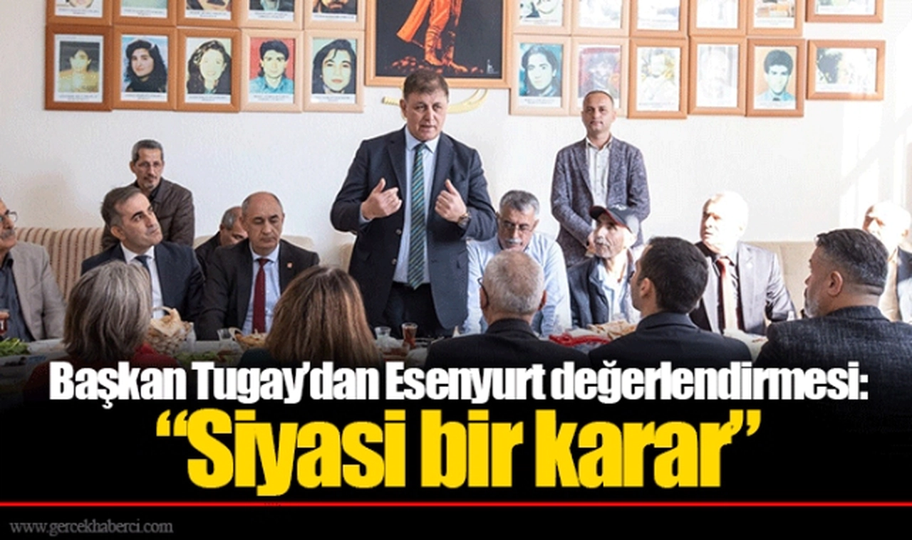 Başkan Tugay’dan Esenyurt değerlendirmesi:  “Siyasi bir karar”