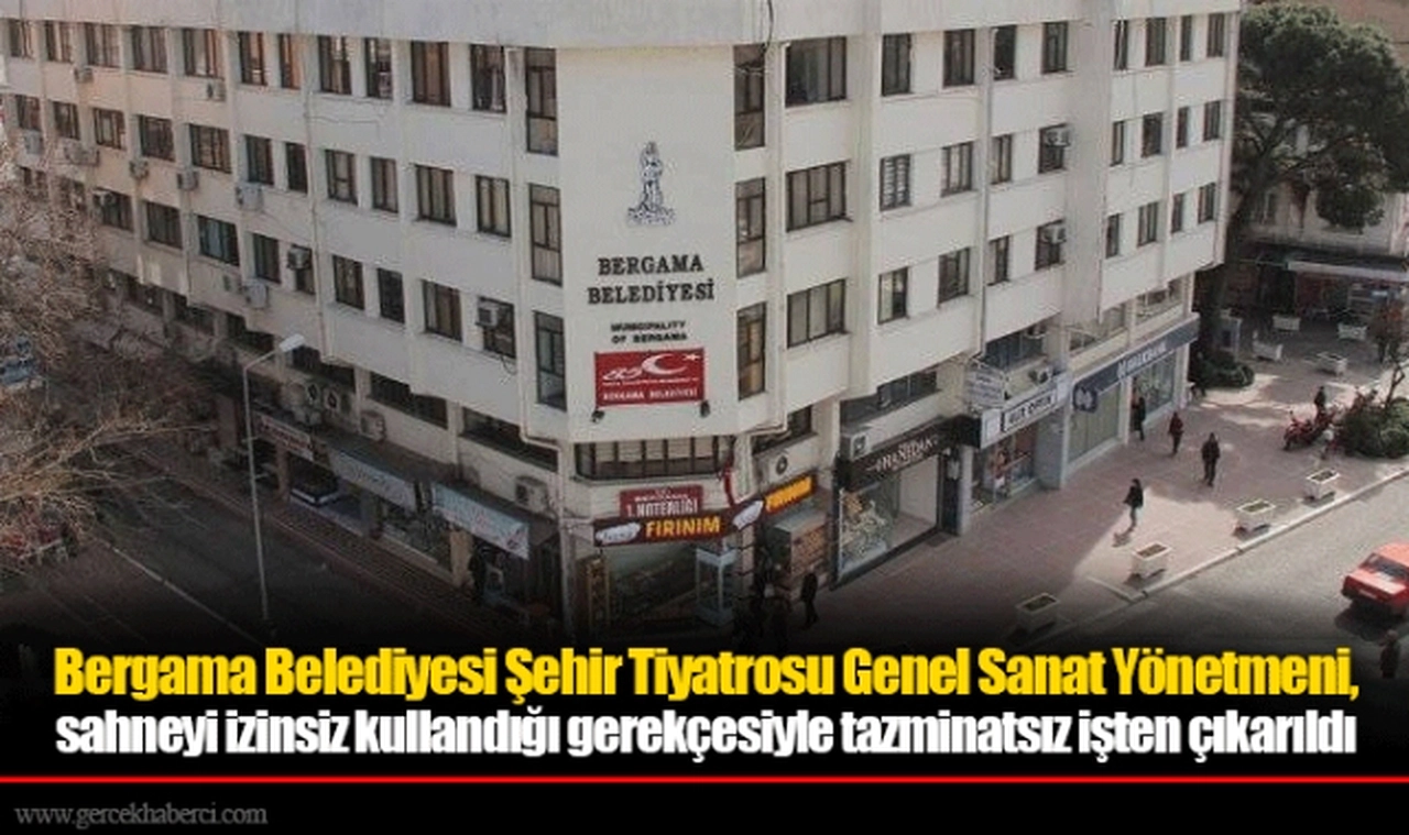 Bergama Belediyesi Şehir Tiyatrosu Genel Sanat Yönetmeni, sahneyi izinsiz kullandığı gerekçesiyle tazminatsız işten çıkarıldı