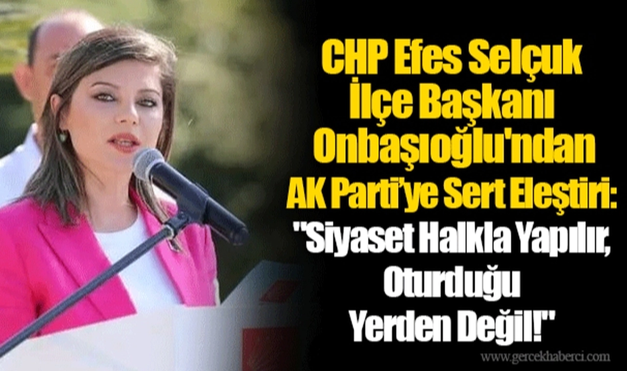 CHP Efes Selçuk İlçe Başkanı İpek Onbaşıoğlu'ndan AK Parti’ye Sert Eleştiri: "Siyaset Halkla Yapılır, Oturduğu Yerden Değil!"