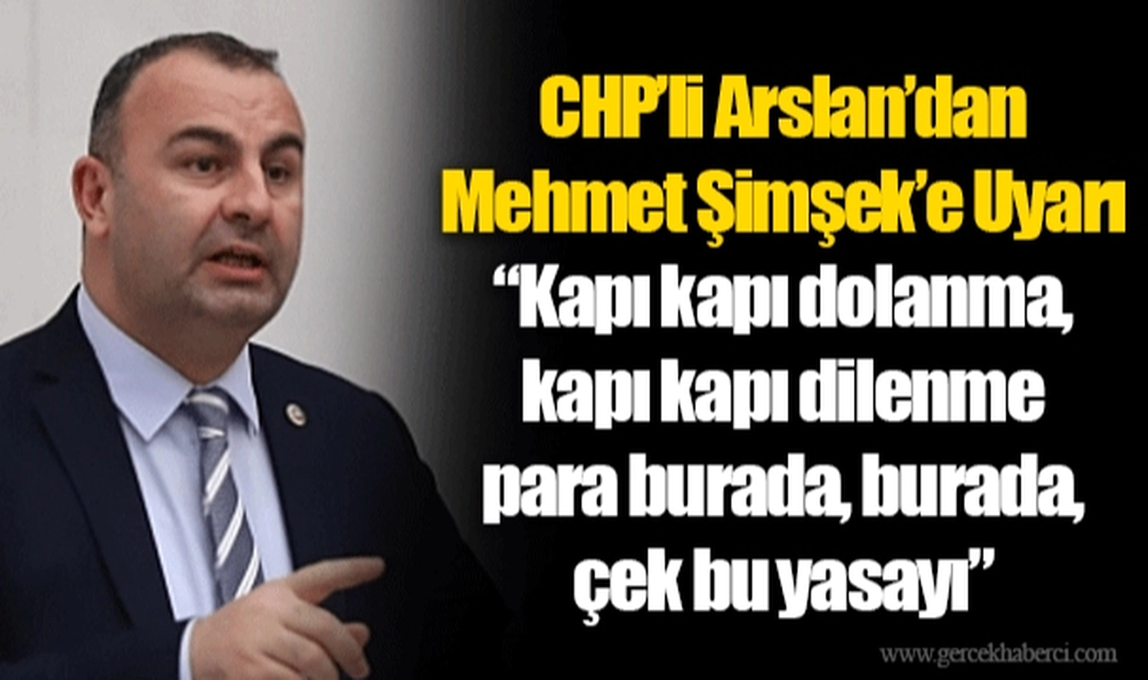 CHP’li Arslan’dan Mehmet Şimşek’e Uyarı “Kapı kapı dolanma, kapı kapı dilenme para burada, burada, çek bu yasayı”