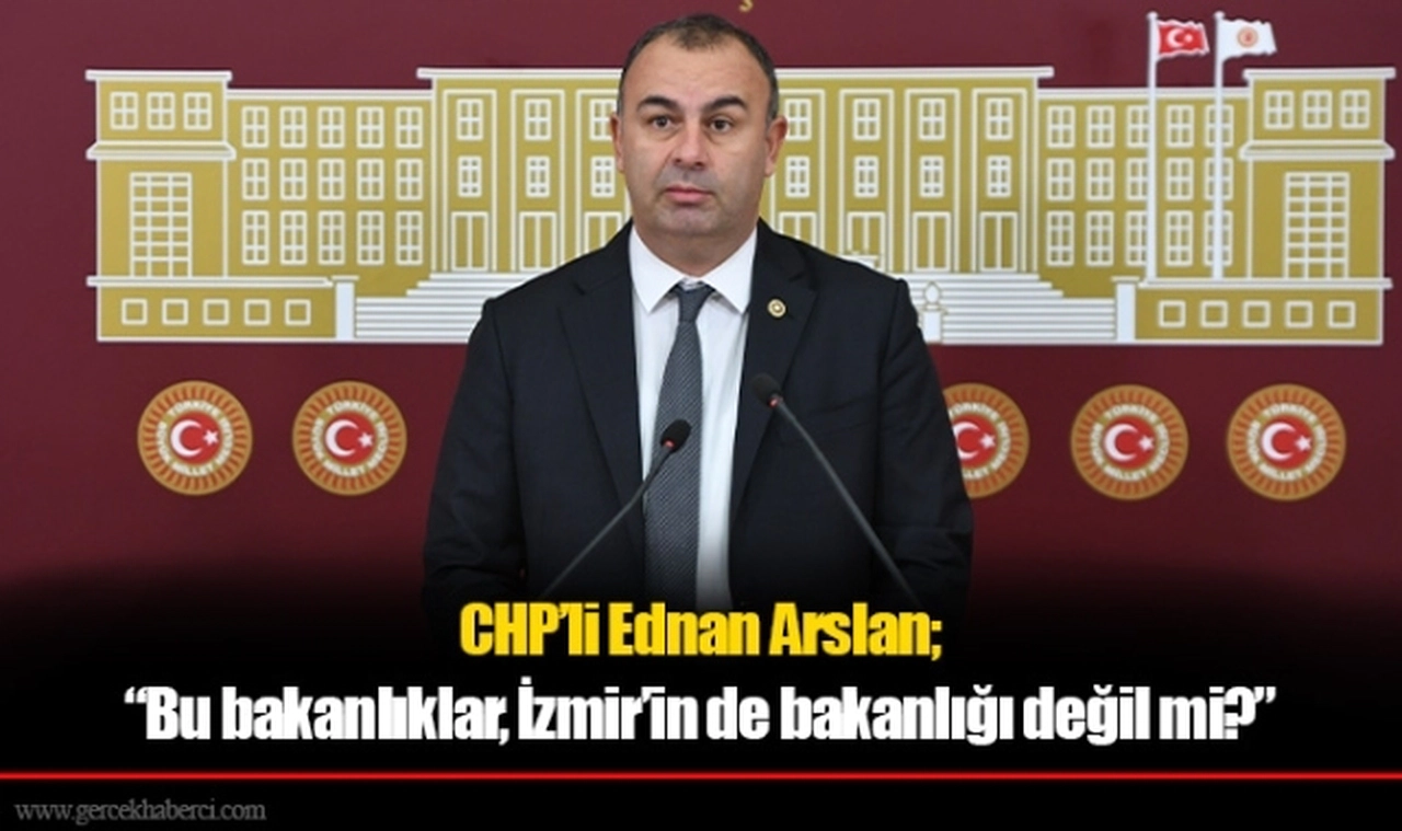 CHP’li Ednan Arslan; “Bu bakanlıklar, İzmir’in de bakanlığı değil mi?”