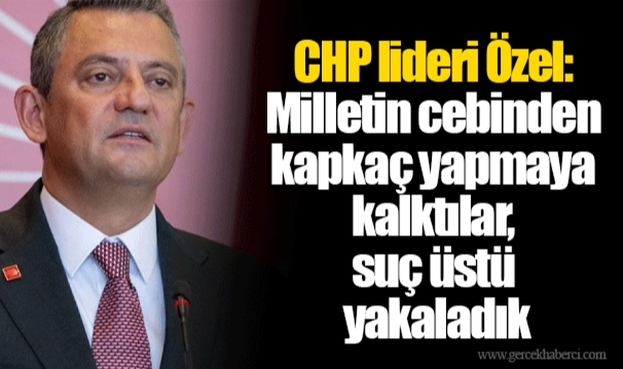 CHP lideri Özel: Milletin cebinden kapkaç yapmaya kalktılar, suç üstü yakaladık