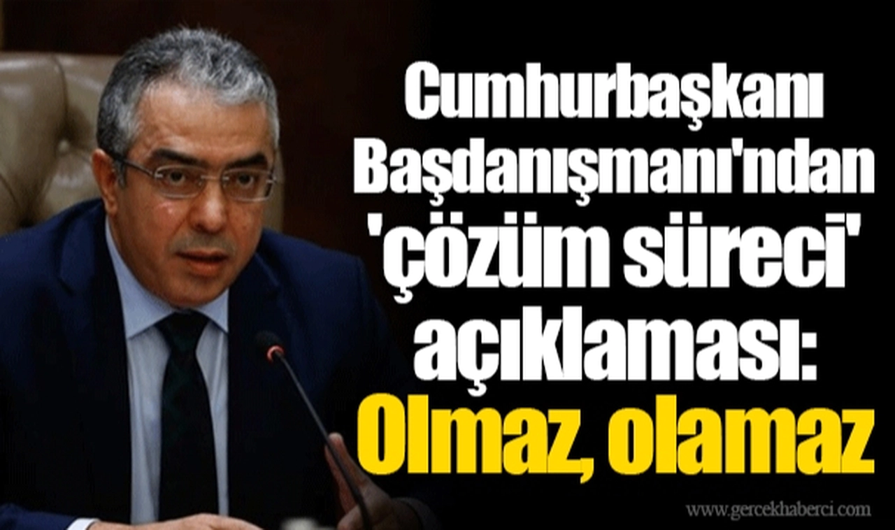 Cumhurbaşkanı Başdanışmanı'ndan 'çözüm süreci' açıklaması: Olmaz, olamaz