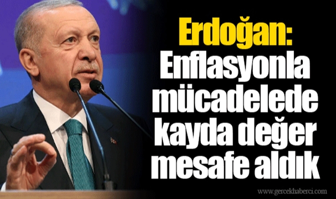 Erdoğan: Enflasyonla mücadelede kayda değer mesafe aldık