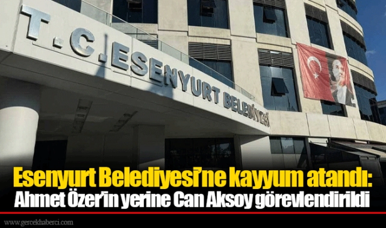 Esenyurt Belediyesi’ne kayyum atandı: Ahmet Özer’in yerine Can Aksoy görevlendirildi