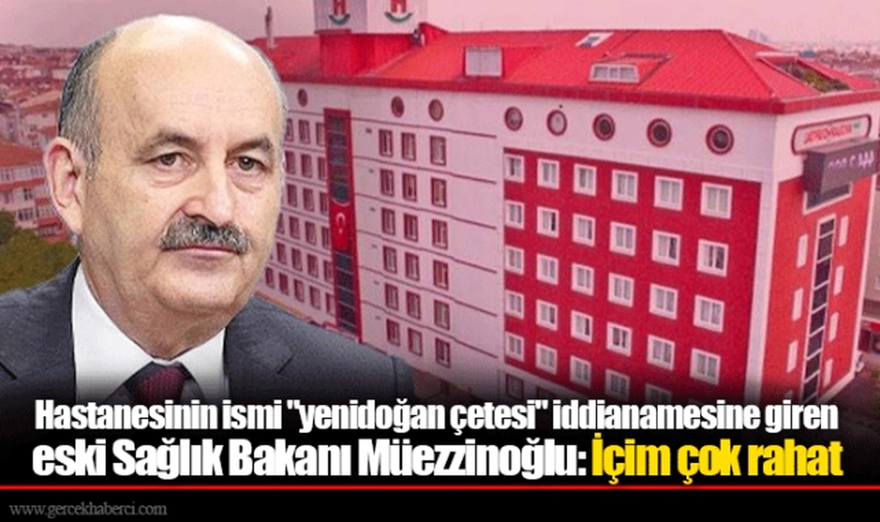 Hastanesinin ismi "yenidoğan çetesi" iddianamesine giren eski Sağlık Bakanı Müezzinoğlu: İçim çok rahat
