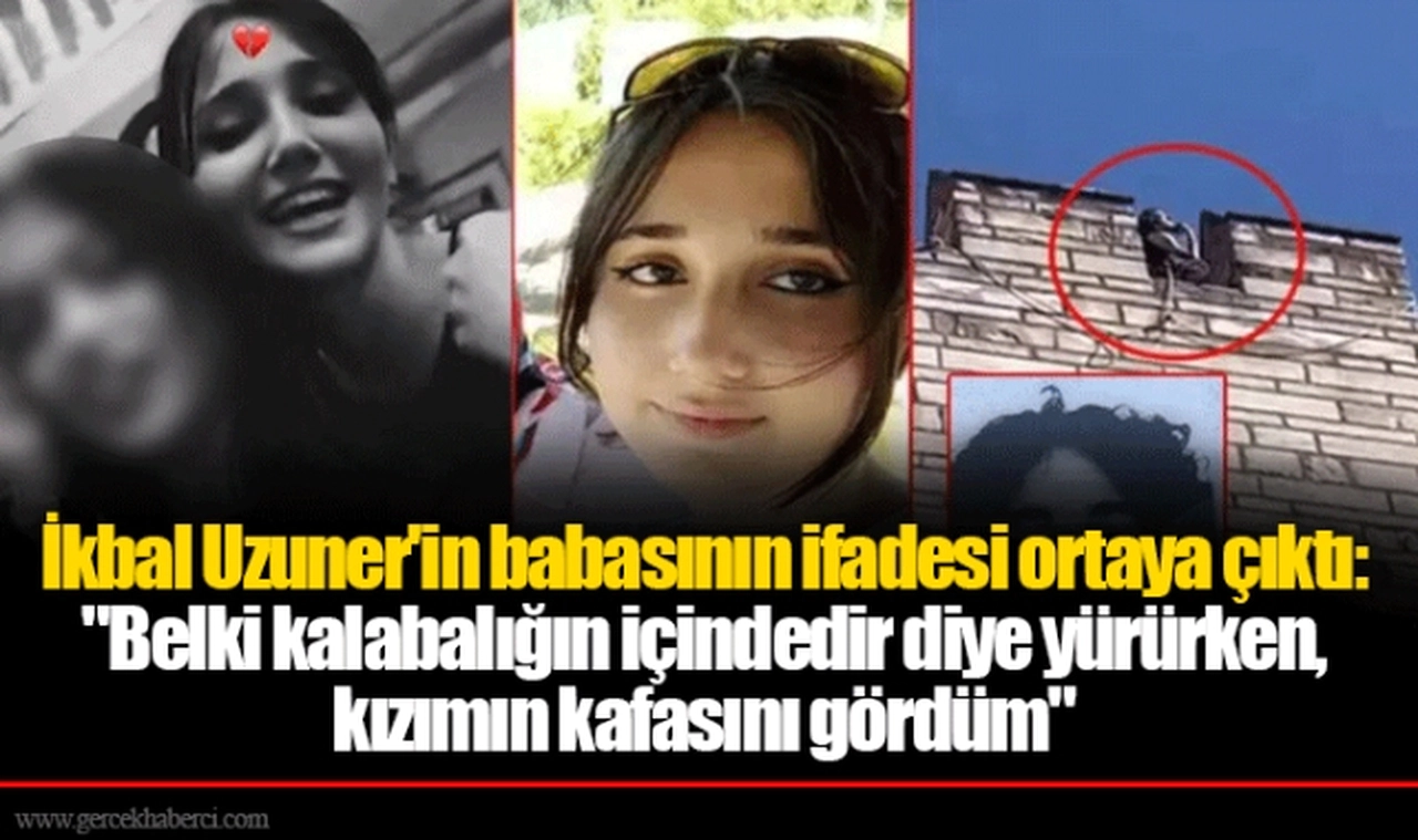 İkbal Uzuner'in babasının ifadesi ortaya çıktı: "Belki kalabalığın içindedir diye yürürken, kızımın kafasını gördüm"