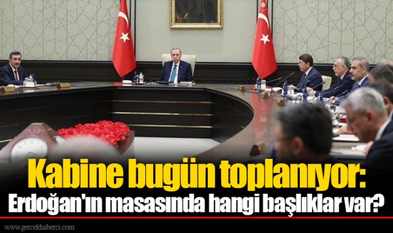Kabine bugün toplanıyor: Erdoğan'ın masasında hangi başlıklar var?