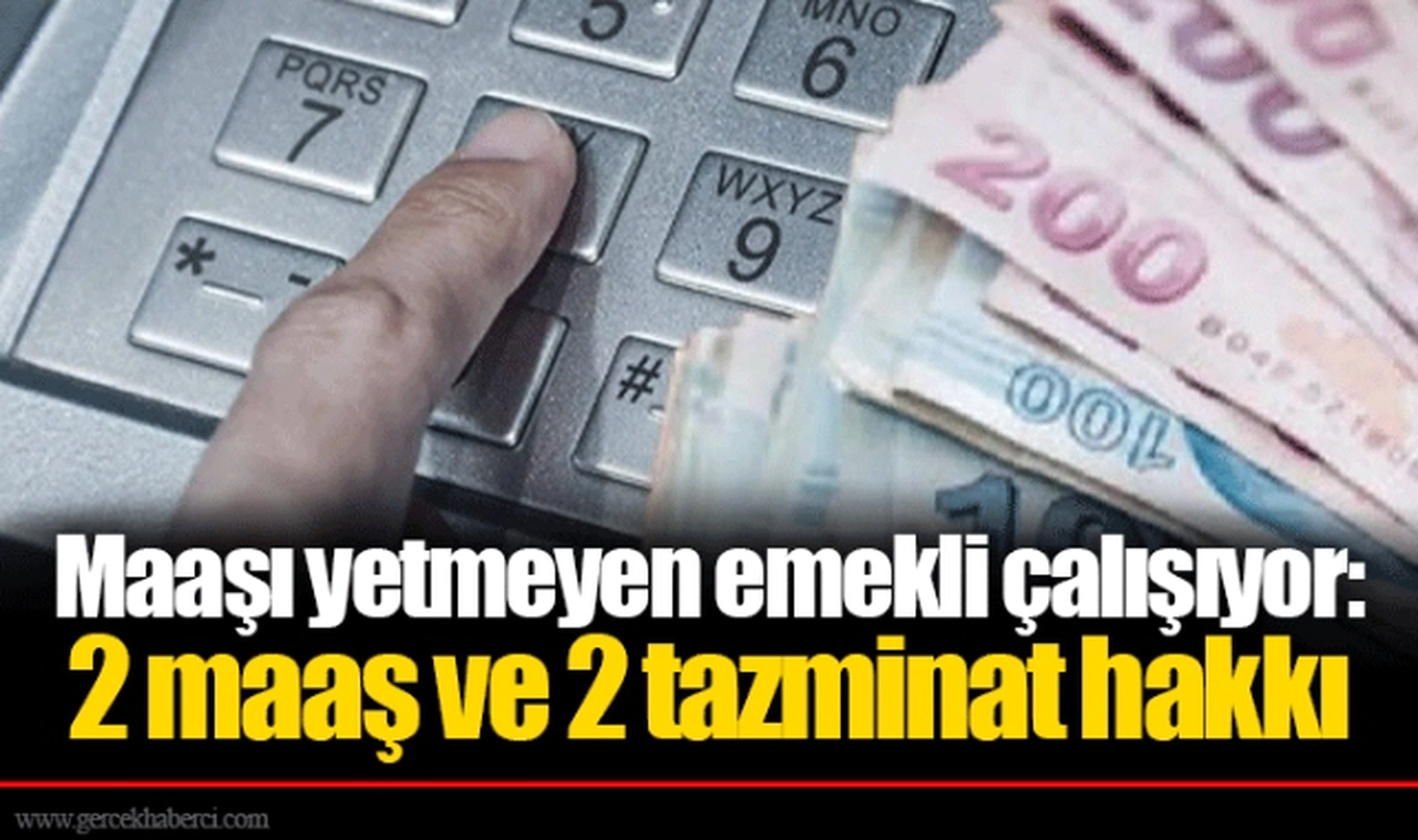 Maaşı yetmeyen emekli çalışıyor: 2 maaş ve 2 tazminat hakkı