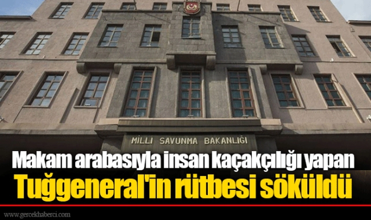Makam arabasıyla insan kaçakçılığı yapan Tuğgeneral'in rütbesi söküldü