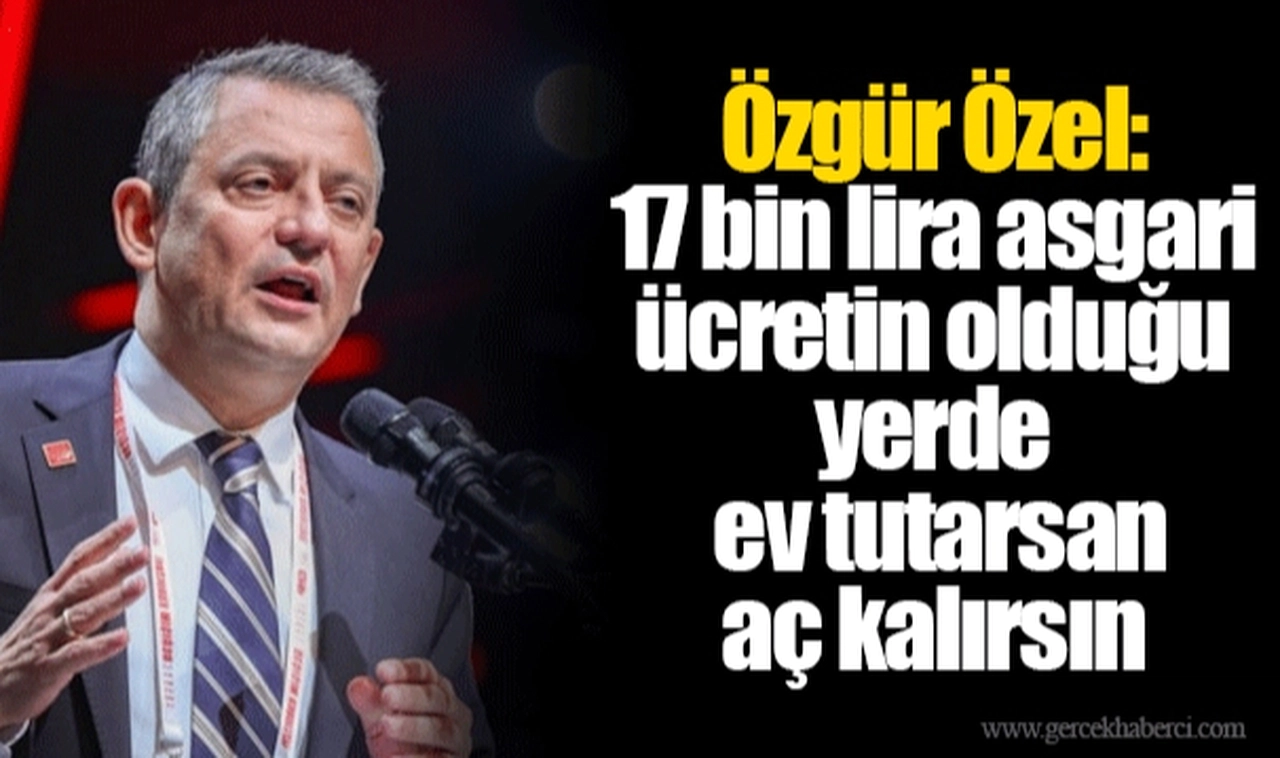 Özgür Özel: 17 bin lira asgari ücretin olduğu yerde ev tutarsan aç kalırsın