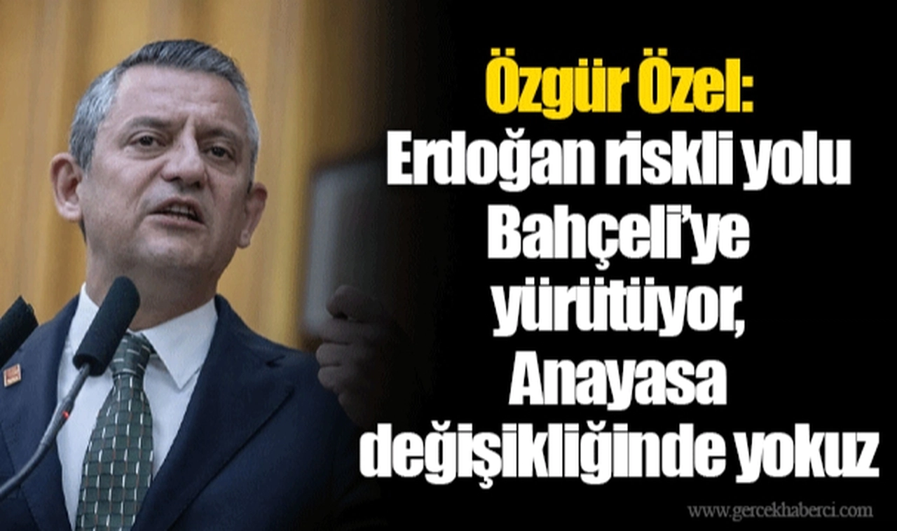 Özgür Özel: Erdoğan riskli yolu Bahçeli’ye yürütüyor, Anayasa değişikliğinde yokuz