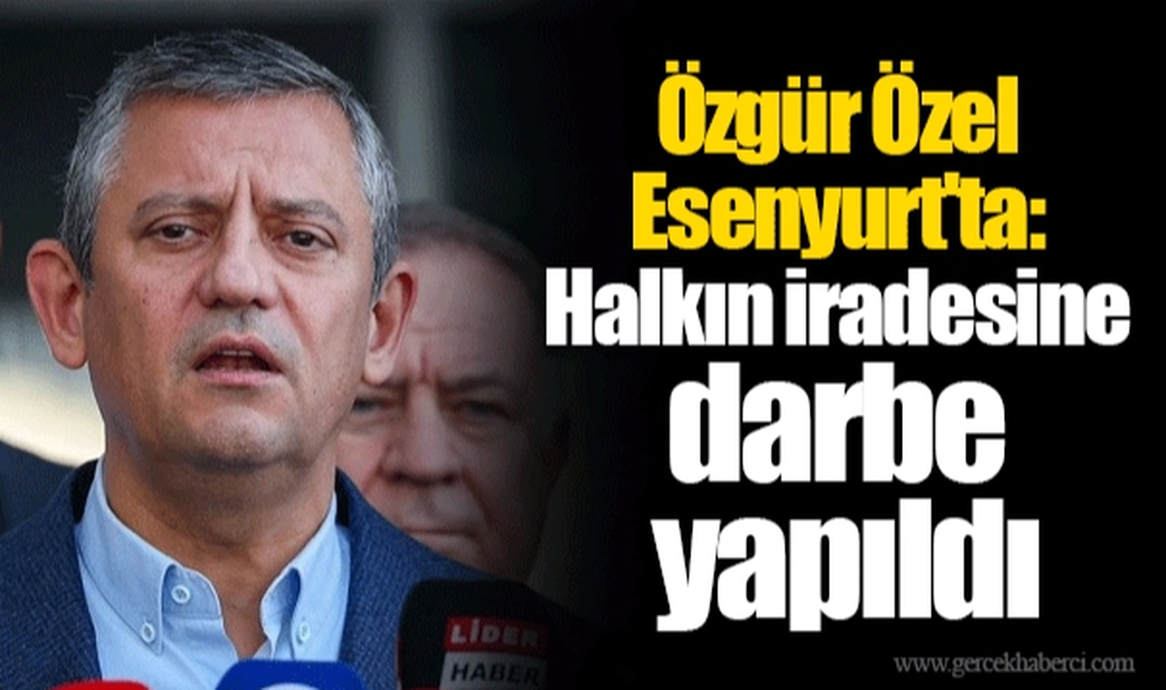 Özgür Özel Esenyurt'ta: Halkın iradesine darbe yapıldı