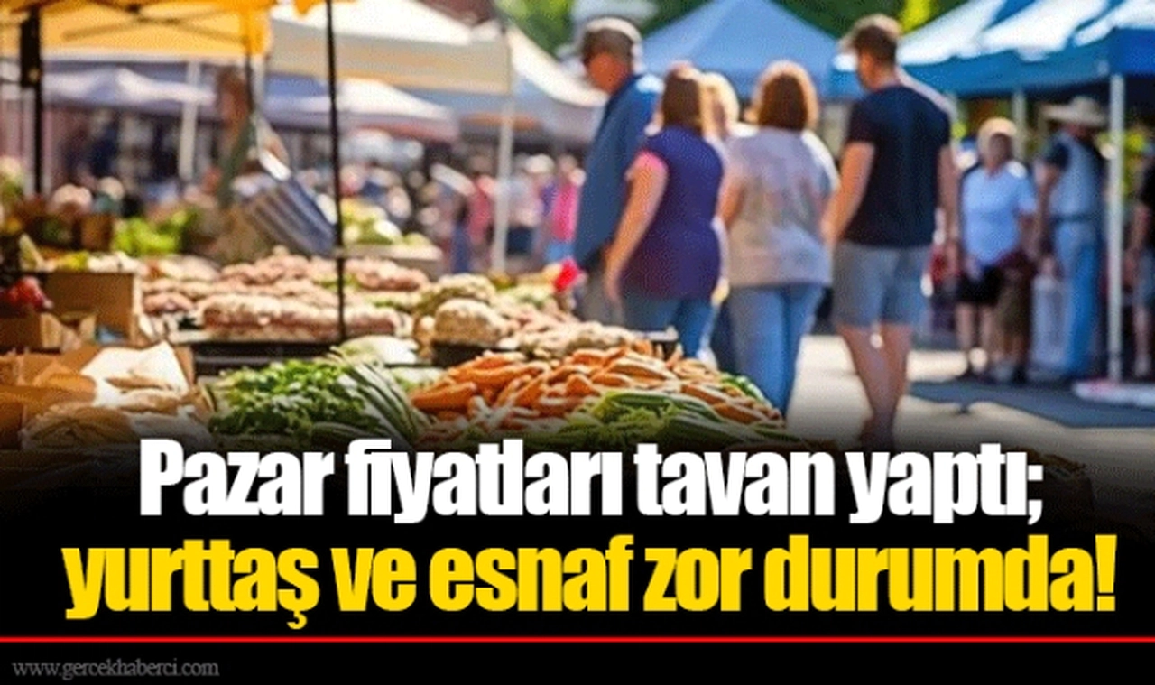 Pazar fiyatları tavan yaptı; yurttaş ve esnaf zor durumda!