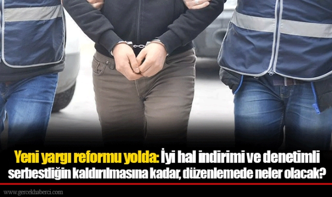 Yeni yargı reformu yolda: İyi hal indirimi ve denetimli serbestliğin kaldırılmasına kadar, düzenlemede neler olacak?