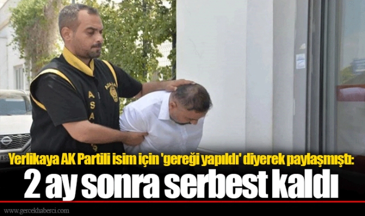 Yerlikaya AK Partili isim için 'gereği yapıldı' diyerek paylaşmıştı: 2 ay sonra serbest kaldı