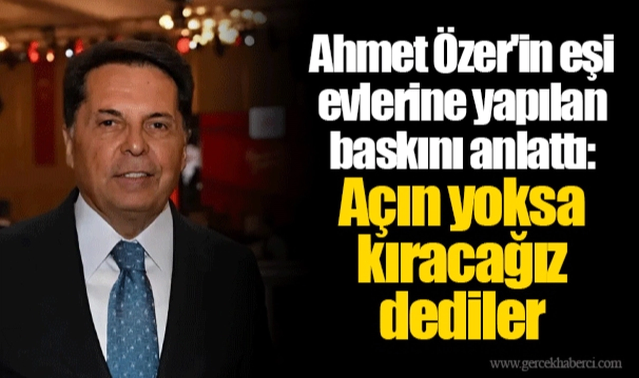 Ahmet Özer'in eşi evlerine yapılan baskını anlattı: Açın yoksa kıracağız dediler