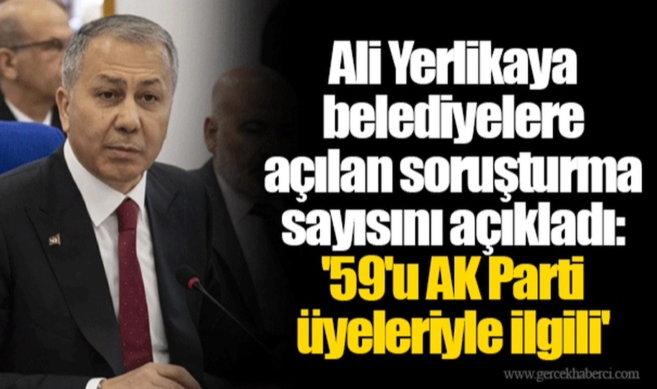 Ali Yerlikaya belediyelere açılan soruşturma sayısını açıkladı: '59'u AK Parti üyeleriyle ilgili'