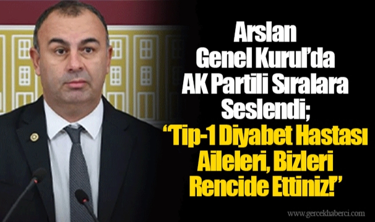 Arslan Genel Kurul’da AK Partili Sıralara Seslendi; “Tip-1 Diyabet Hastası Aileleri, Bizleri Rencide Ettiniz!”