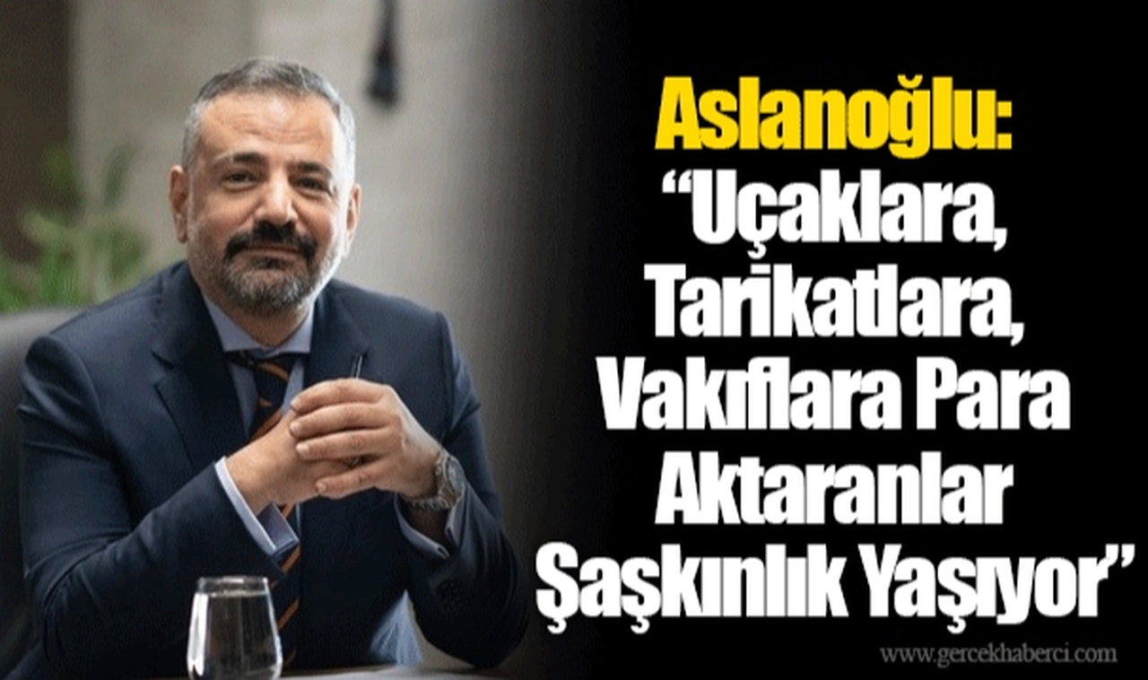 Aslanoğlu: “Uçaklara, Tarikatlara, Vakıflara Para Aktaranlar Şaşkınlık Yaşıyor”