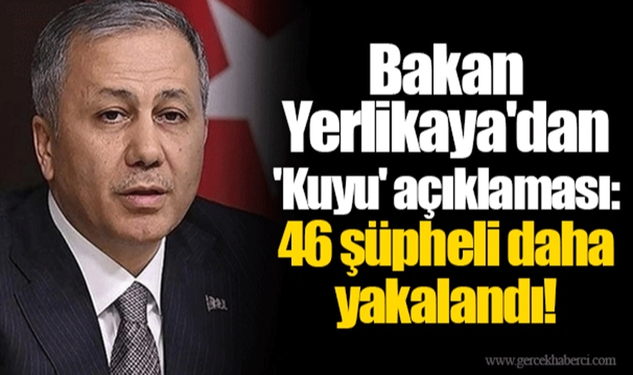 Bakan Yerlikaya'dan 'Kuyu' açıklaması: 46 şüpheli daha yakalandı!