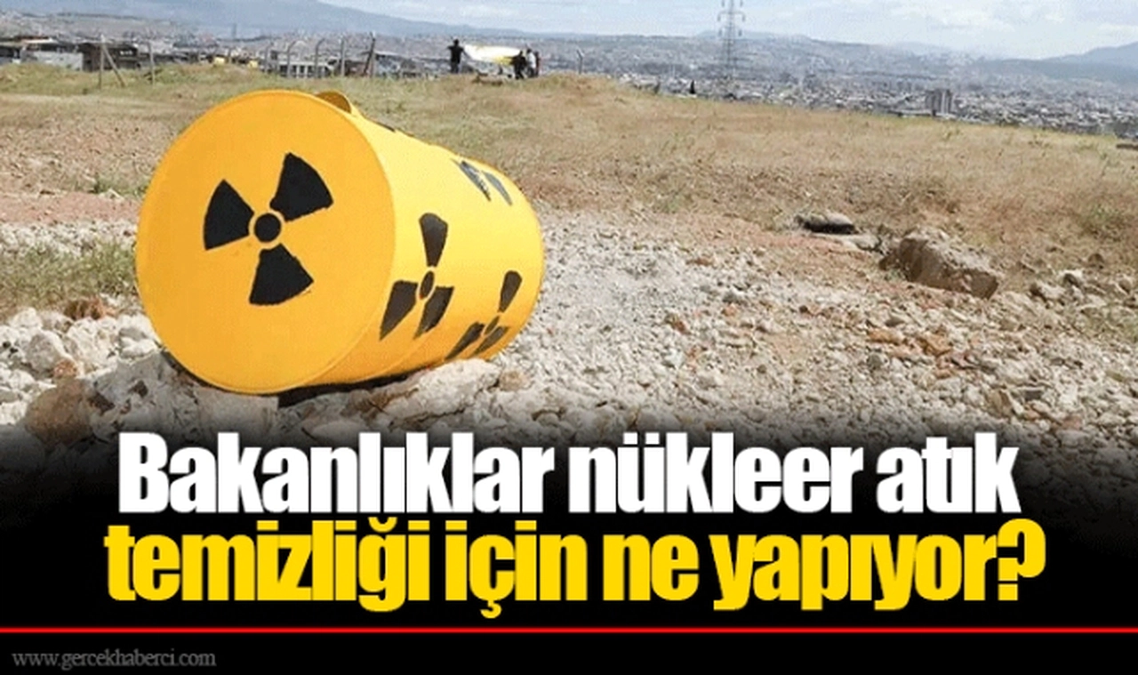 Bakanlıklar nükleer atık temizliği için ne yapıyor?