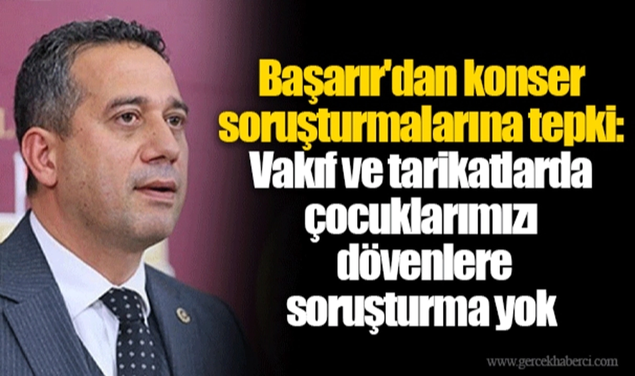 Başarır'dan konser soruşturmalarına tepki: Vakıf ve tarikatlarda çocuklarımızı dövenlere soruşturma yok