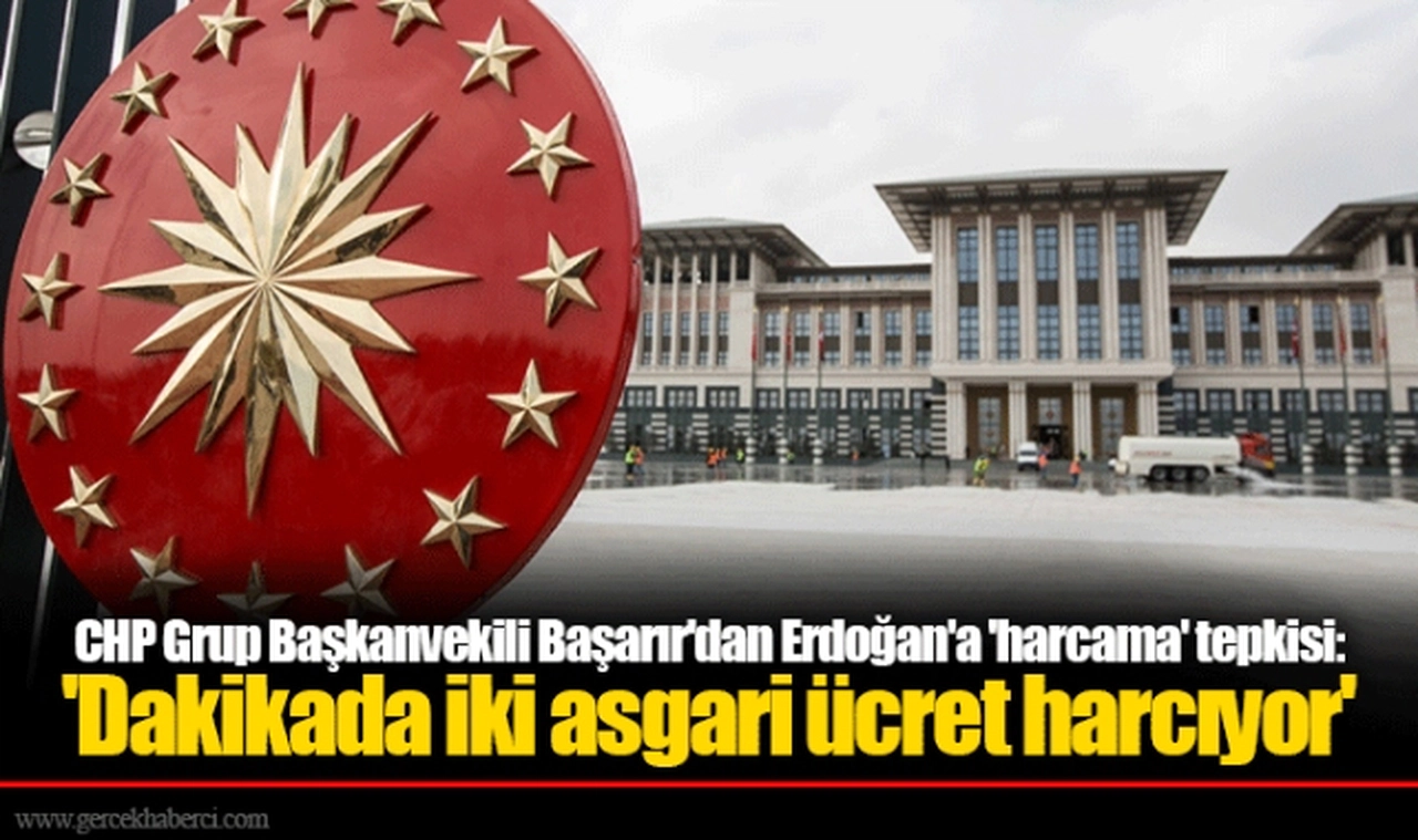 CHP Grup Başkanvekili Başarır'dan Erdoğan'a 'harcama' tepkisi: 'Dakikada iki asgari ücret harcıyor'