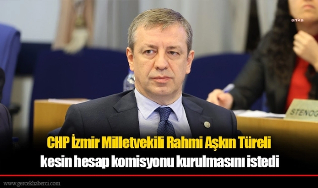 CHP İzmir Milletvekili Rahmi Aşkın Türeli  kesin hesap komisyonu kurulmasını istedi