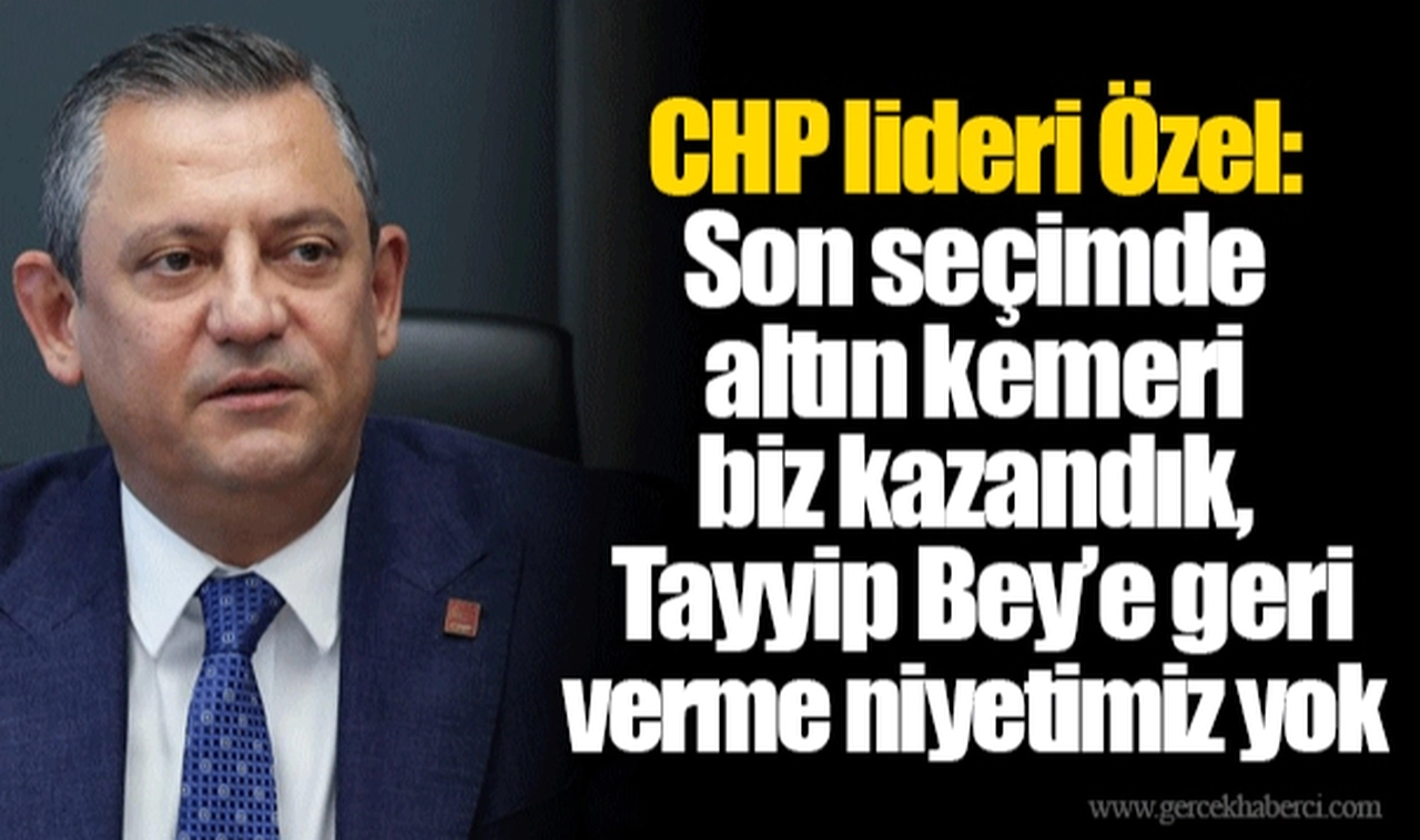 CHP lideri Özel: Son seçimde altın kemeri biz kazandık, Tayyip Bey’e geri verme niyetimiz yok