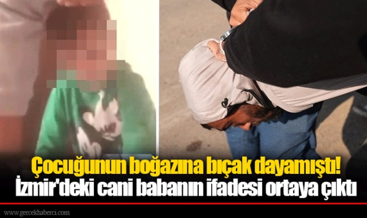 Çocuğunun boğazına bıçak dayamıştı! İzmir'deki cani babanın ifadesi ortaya çıktı