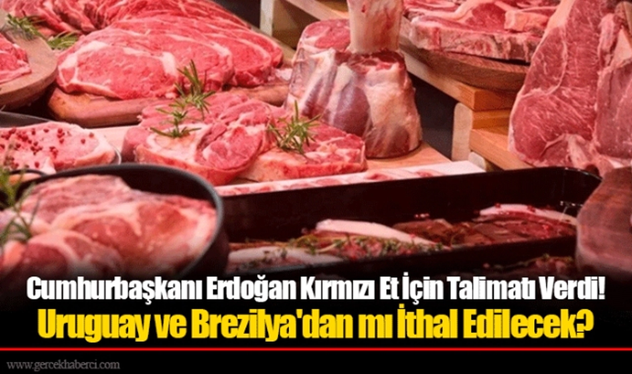 Cumhurbaşkanı Erdoğan Kırmızı Et İçin Talimatı Verdi! Uruguay ve Brezilya'dan mı İthal Edilecek?
