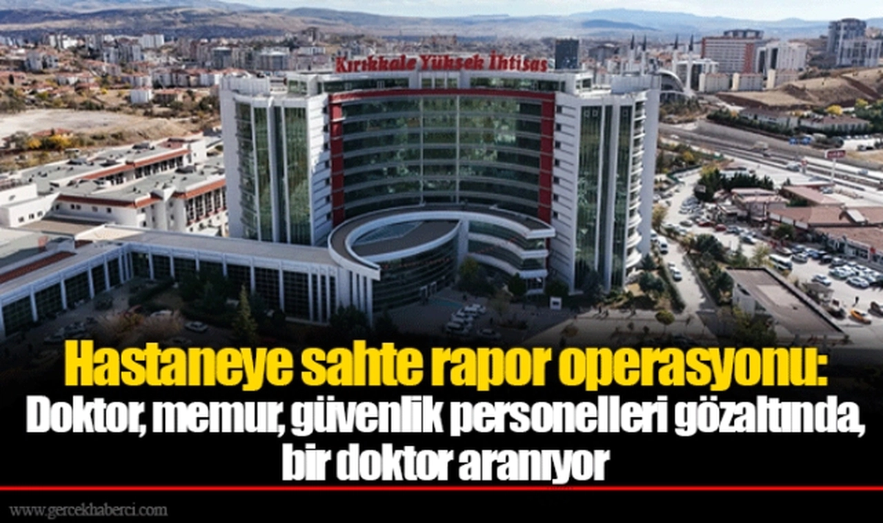 Hastaneye sahte rapor operasyonu: Doktor, memur, güvenlik personelleri gözaltında, bir doktor aranıyor