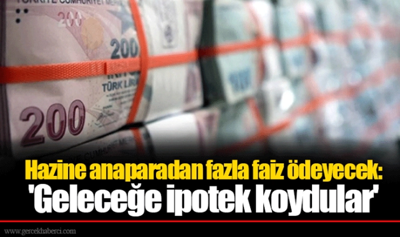 Hazine anaparadan fazla faiz ödeyecek: 'Geleceğe ipotek koydular'