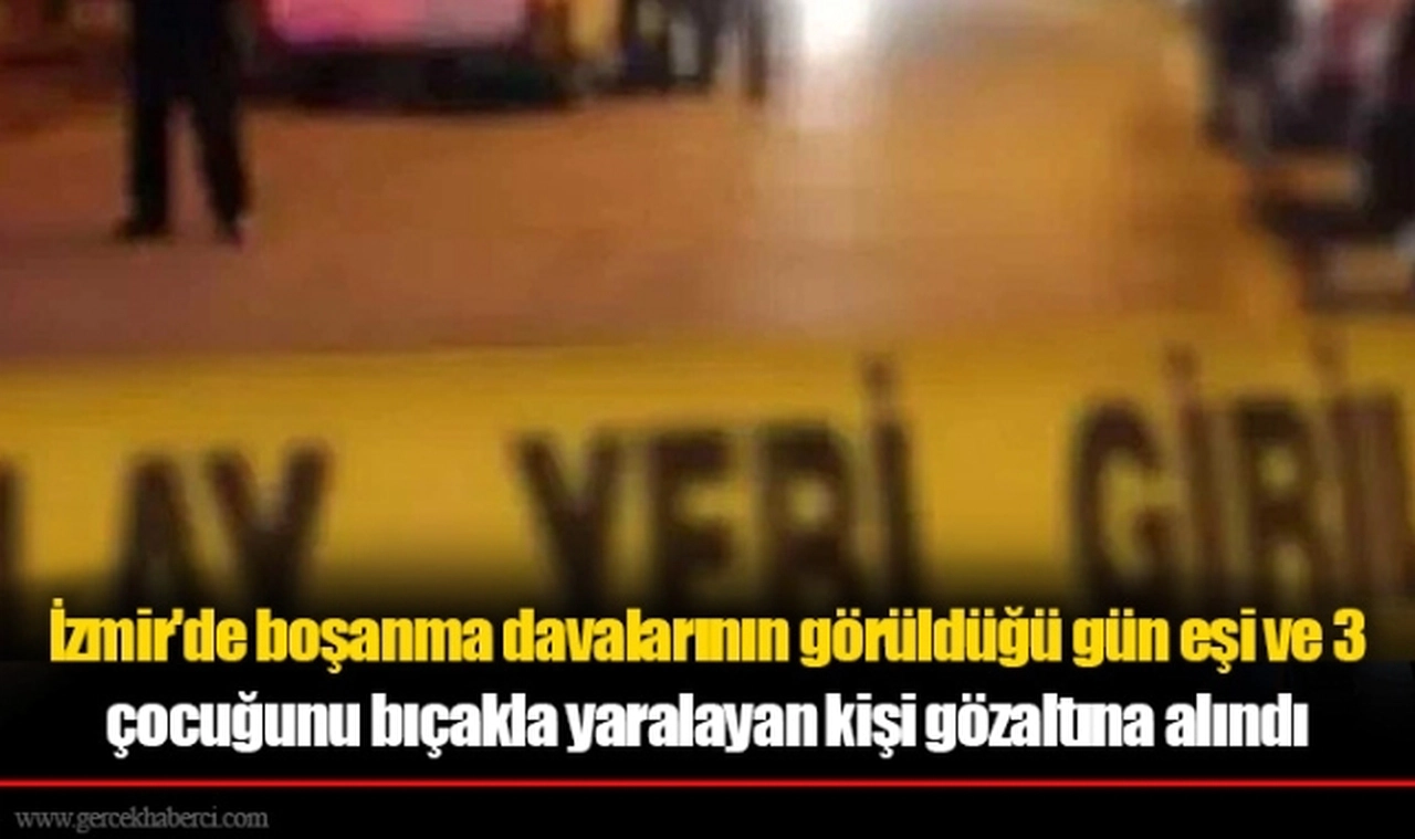 İzmir'de boşanma davalarının görüldüğü gün eşi ve 3 çocuğunu bıçakla yaralayan kişi gözaltına alındı