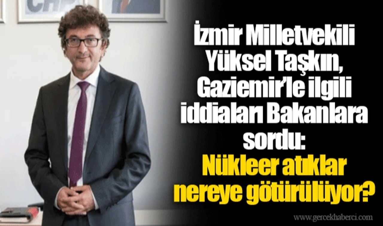 İzmir Milletvekili Yüksel Taşkın, Gaziemir’le ilgili iddiaları Bakanlara sordu:  Nükleer atıklar nereye götürülüyor?