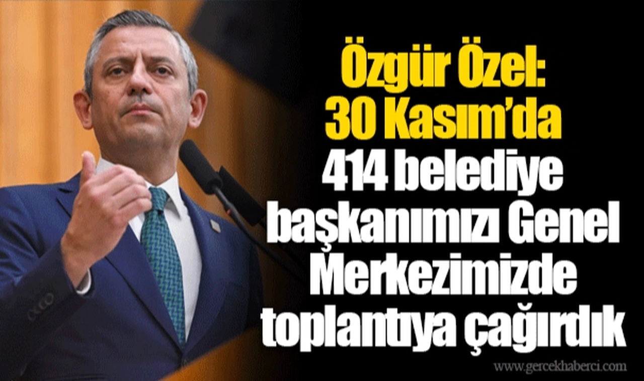 Özgür Özel: 30 Kasım’da 414 belediye başkanımızı Genel Merkezimizde toplantıya çağırdık