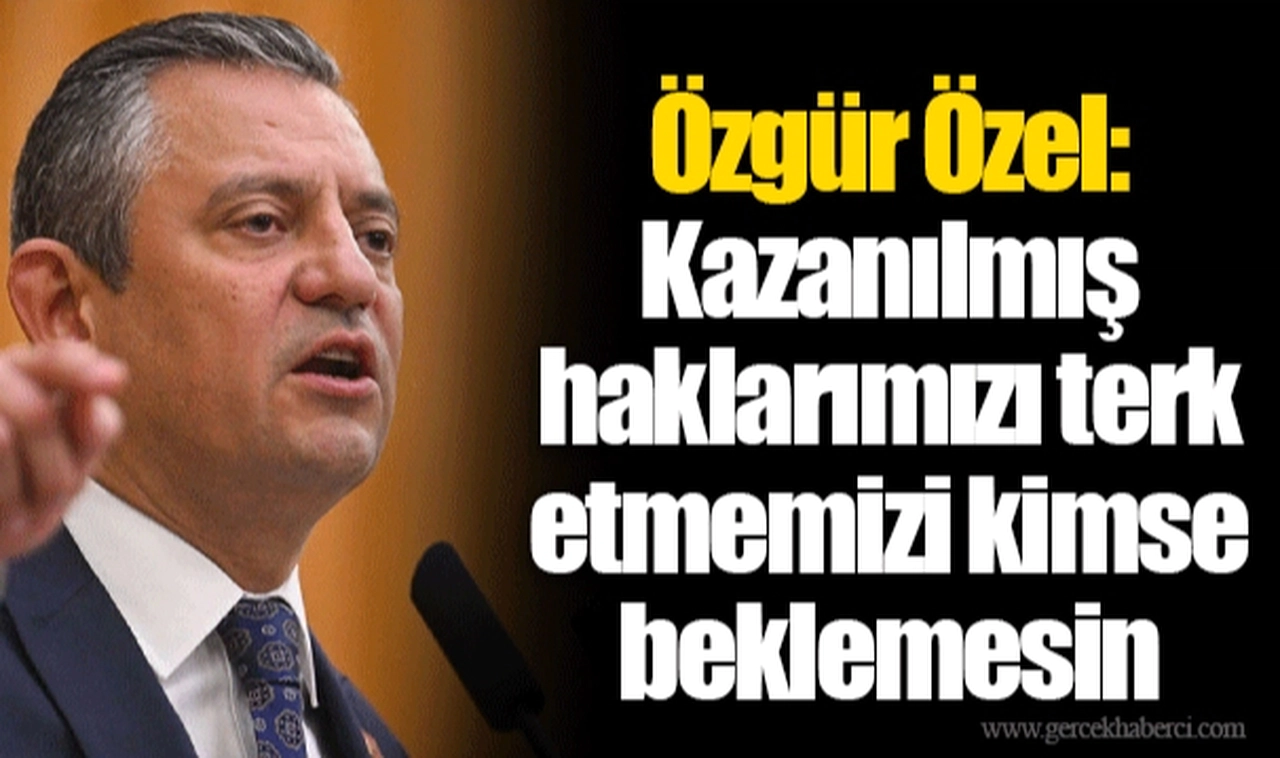 Özgür Özel: Kazanılmış haklarımızı terk etmemizi kimse beklemesin