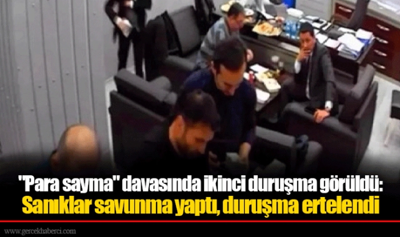 "Para sayma" davasında ikinci duruşma görüldü: Sanıklar savunma yaptı, duruşma ertelendi