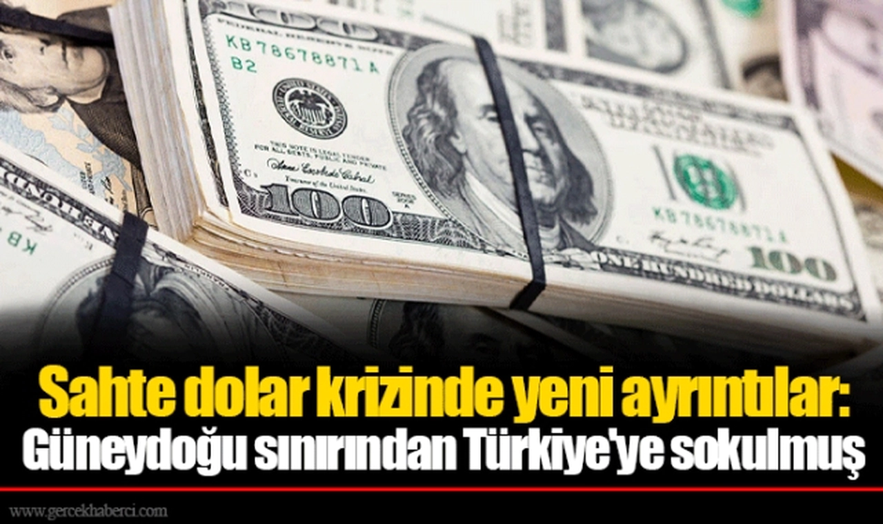Sahte dolar krizinde yeni ayrıntılar: Güneydoğu sınırından Türkiye'ye sokulmuş
