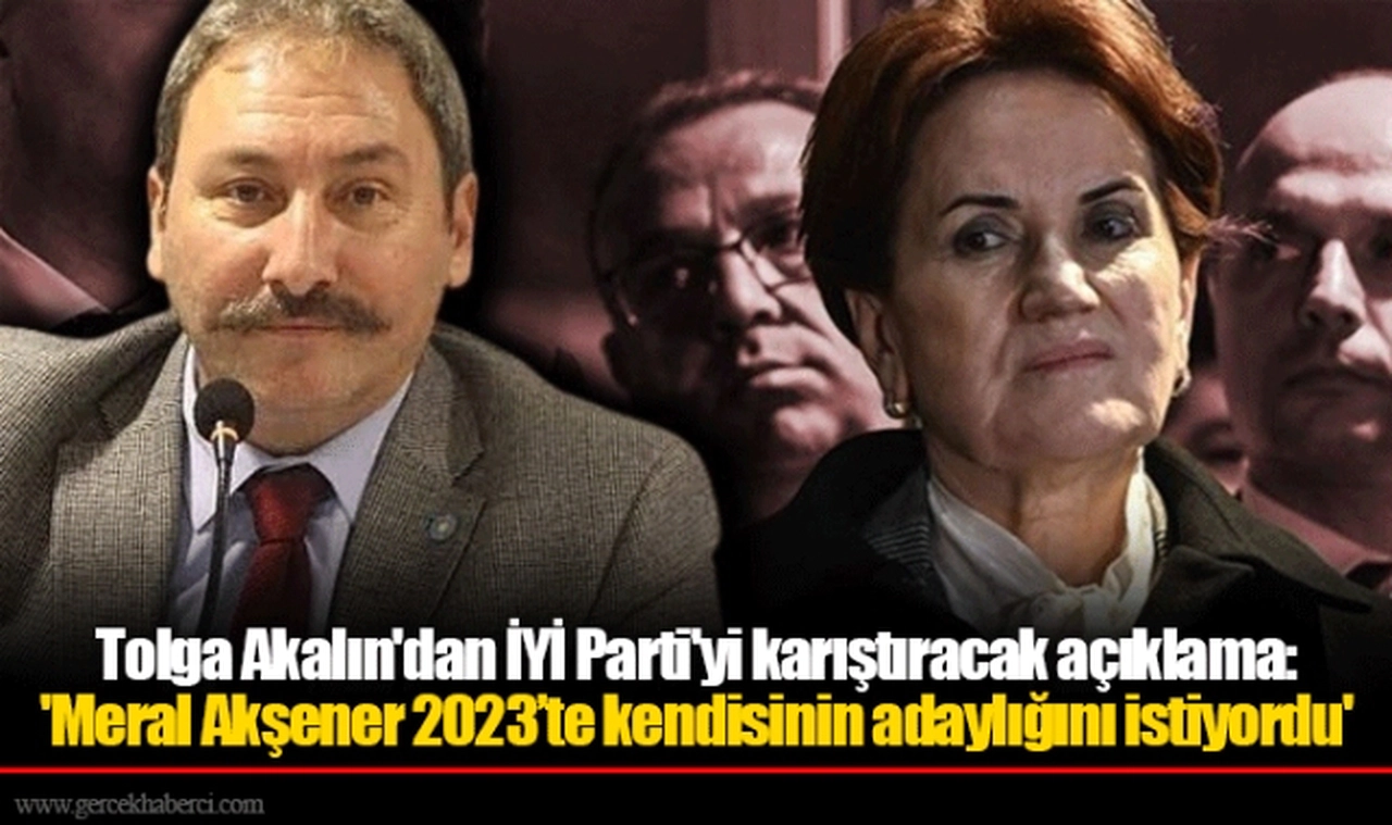 Tolga Akalın'dan İYİ Parti'yi karıştıracak açıklama: 'Meral Akşener 2023’te kendisinin adaylığını istiyordu'