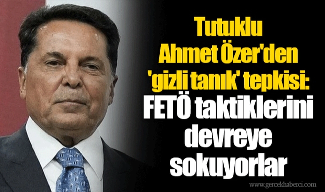 Tutuklu Ahmet Özer'den 'gizli tanık' tepkisi: FETÖ taktiklerini devreye sokuyorlar
