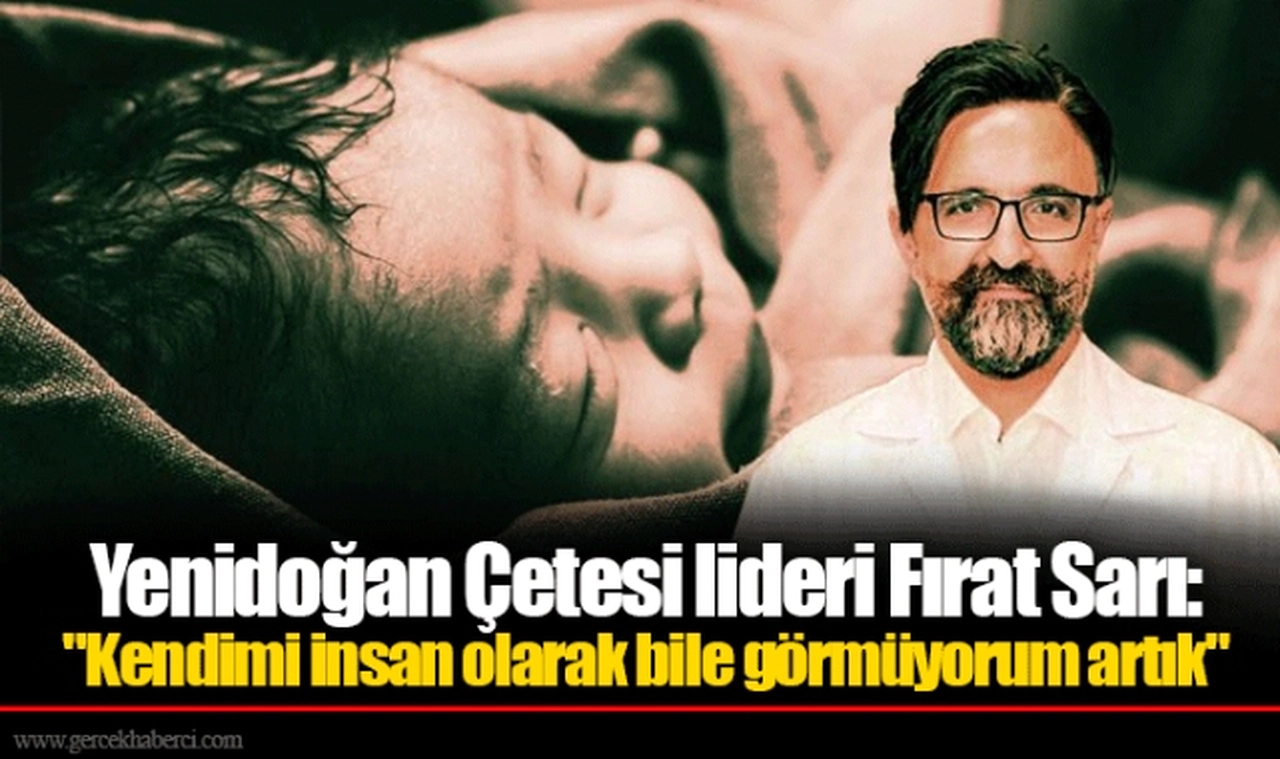 Yenidoğan Çetesi lideri Fırat Sarı: "Kendimi insan olarak bile görmüyorum artık"