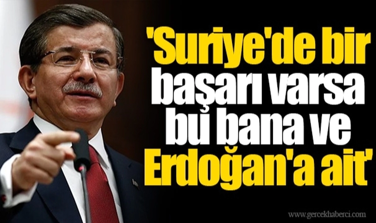 Ahmet Davutoğlu: 'Suriye'de bir başarı varsa bu bana ve Erdoğan'a ait'