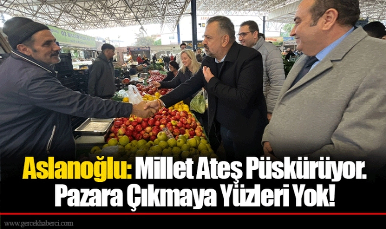 Aslanoğlu: Millet Ateş Püskürüyor. Pazara Çıkmaya Yüzleri Yok!