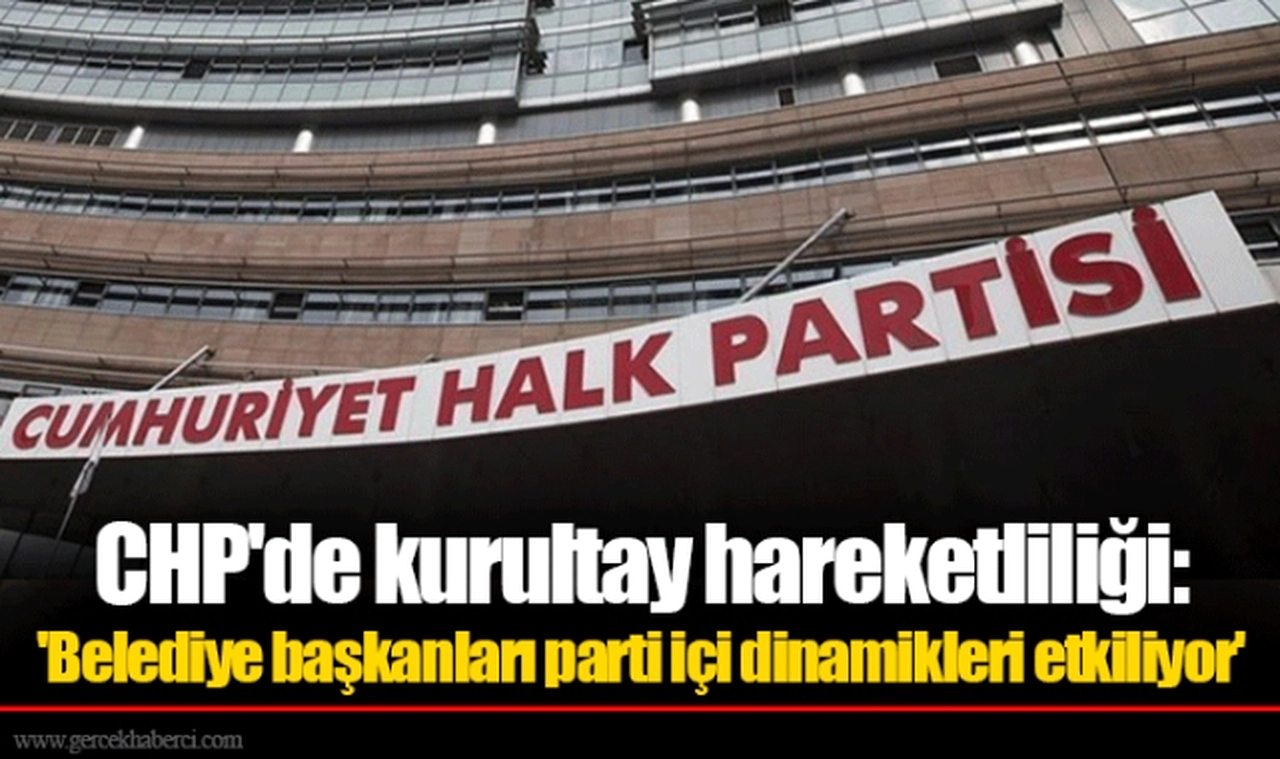 CHP'de kurultay hareketliliği: 'Belediye başkanları parti içi dinamikleri etkiliyor'