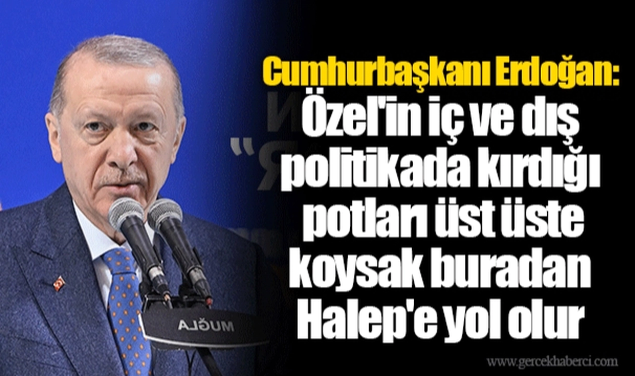 Cumhurbaşkanı Erdoğan: Özel'in iç ve dış politikada kırdığı potları üst üste koysak buradan Halep'e yol olur