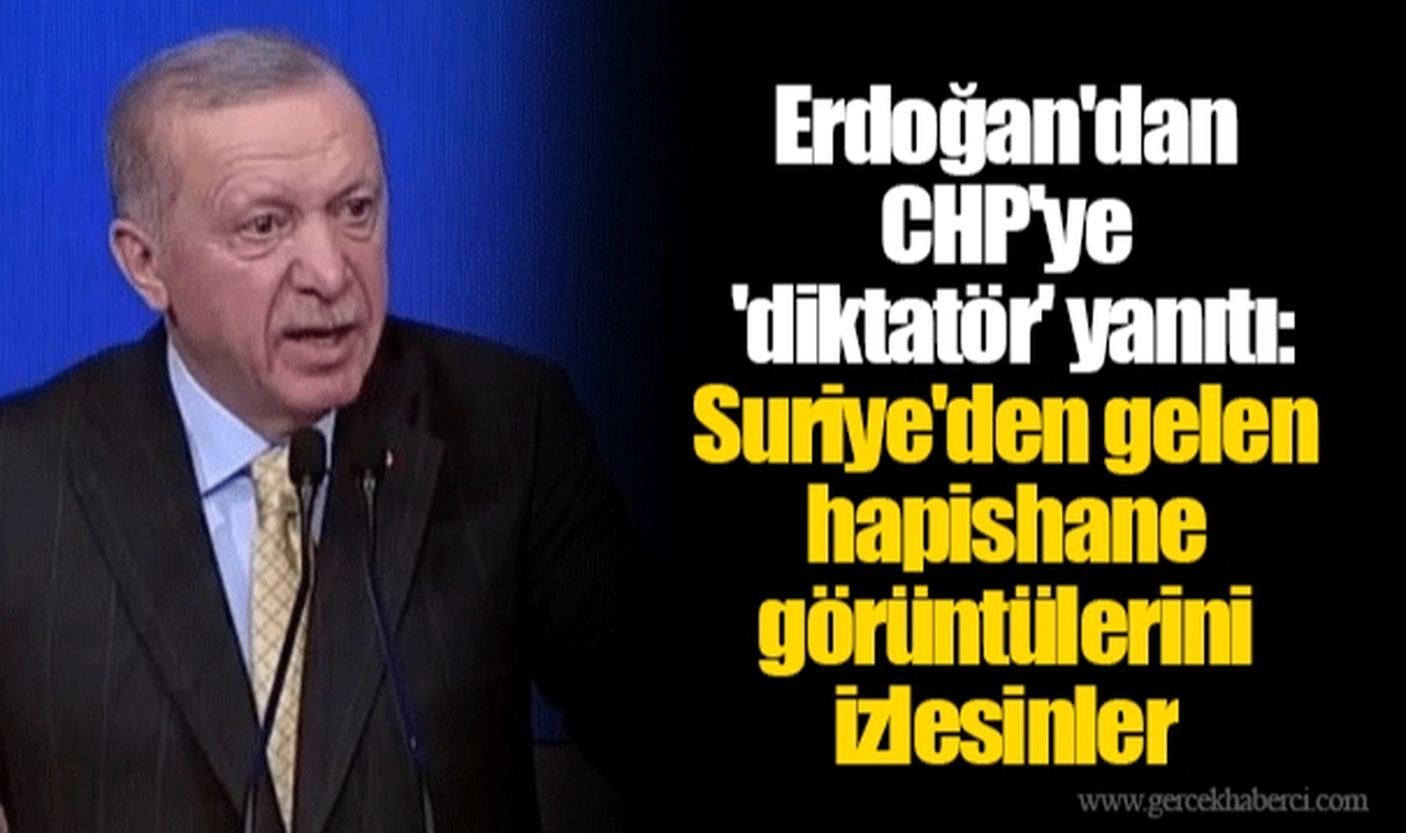 Erdoğan'dan CHP'ye 'diktatör' yanıtı: Suriye'den gelen hapishane görüntülerini izlesinler